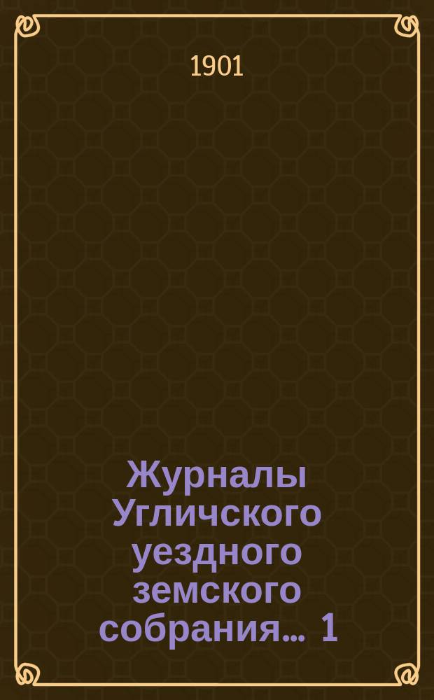 Журналы Угличского уездного земского собрания ... 1) Очередная сессия 1900 года : 1) Очередная сессия 1900 года ; 2) Чрезвычайное заседание 15 февраля 1901 года