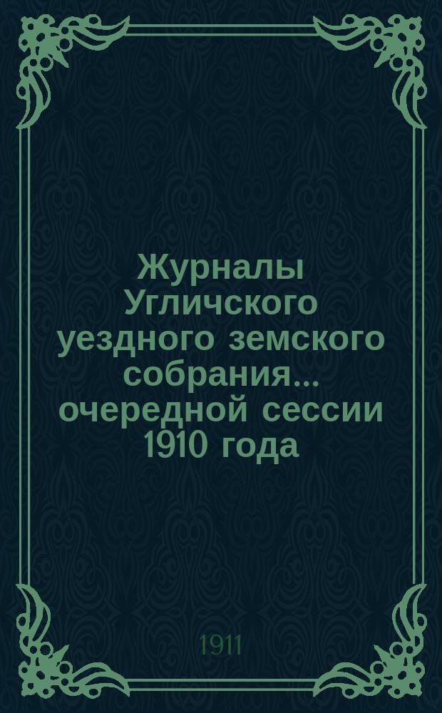 Журналы Угличского уездного земского собрания ... очередной сессии 1910 года