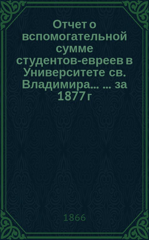 Отчет о вспомогательной сумме студентов-евреев в Университете св. Владимира ... ... за 1877 г.