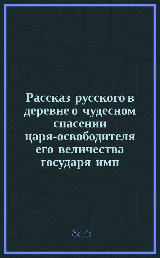 Рассказ русского в деревне о чудесном спасении царя-освободителя его величества государя имп. Александра Николаевича 4-го апреля 1866 года : С портр. Осипа Ивановича Коммисарова