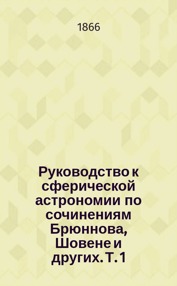 Руководство к сферической астрономии по сочинениям Брюннова, Шовене и других. Т. 1