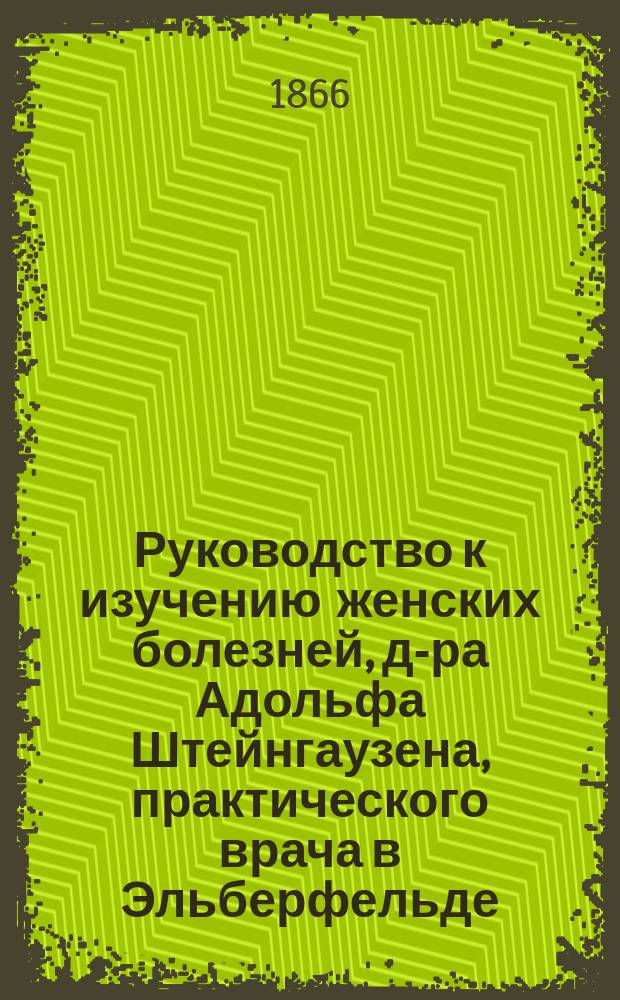 Руководство к изучению женских болезней, д-ра Адольфа Штейнгаузена, практического врача в Эльберфельде. [Вып. 1]