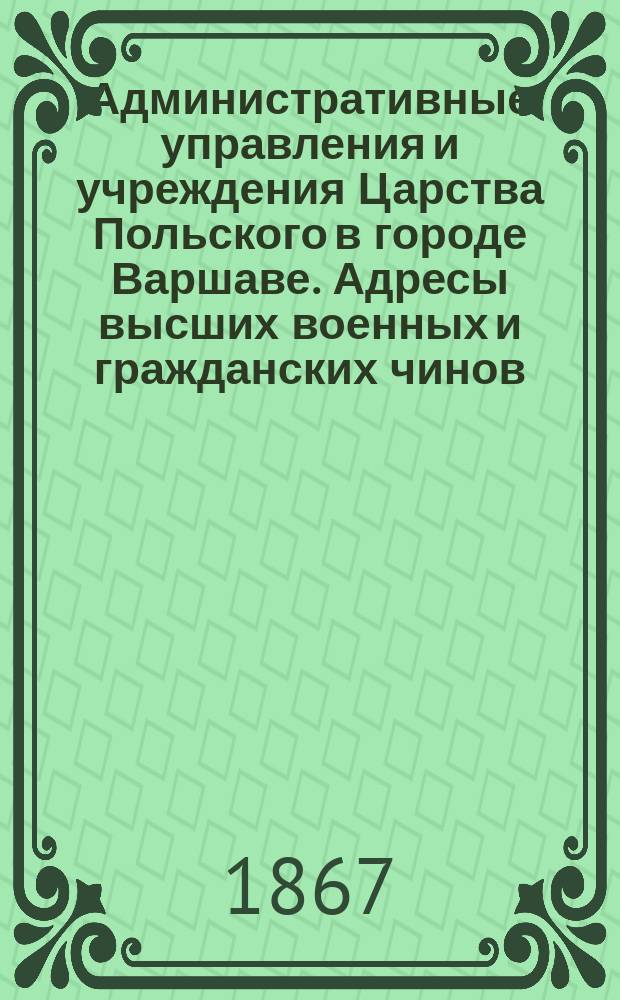 Административные управления и учреждения Царства Польского в городе Варшаве. [Адресы высших военных и гражданских чинов, пребывающих в г. Варшаве : Сост. 1/13 июня 1867 г.]