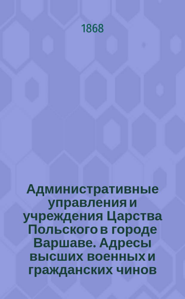 Административные управления и учреждения Царства Польского в городе Варшаве. [Адресы высших военных и гражданских чинов, пребывающих в г. Варшаве : Сост. 1/13 сент. 1868 г