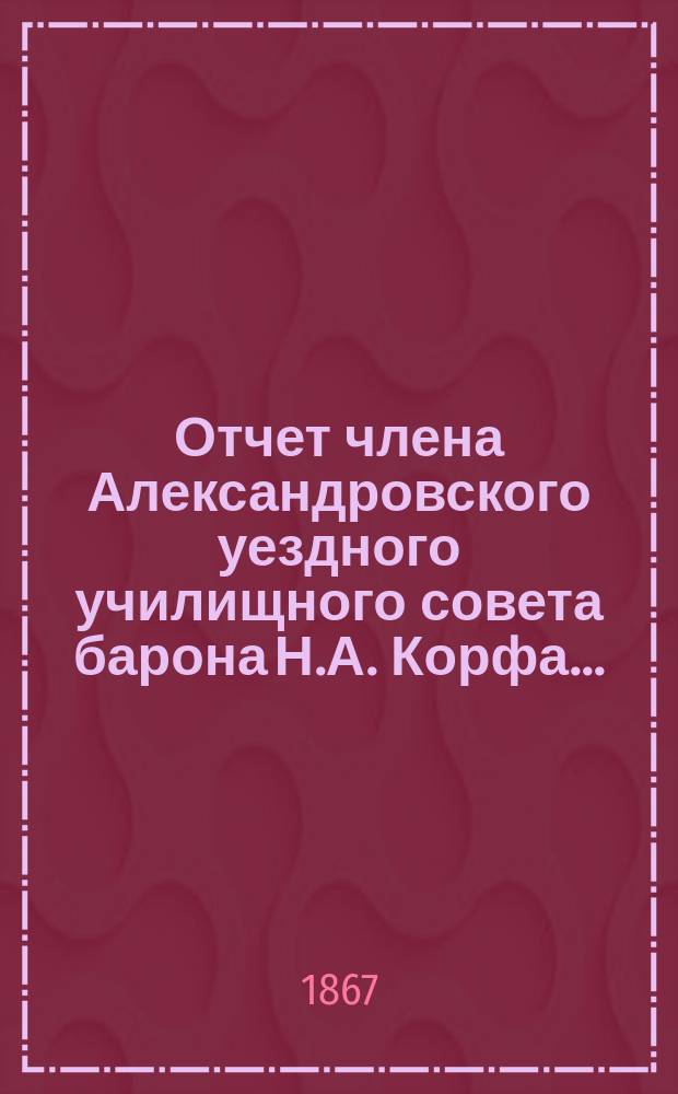 Отчет члена Александровского уездного училищного совета барона Н.А. Корфа...
