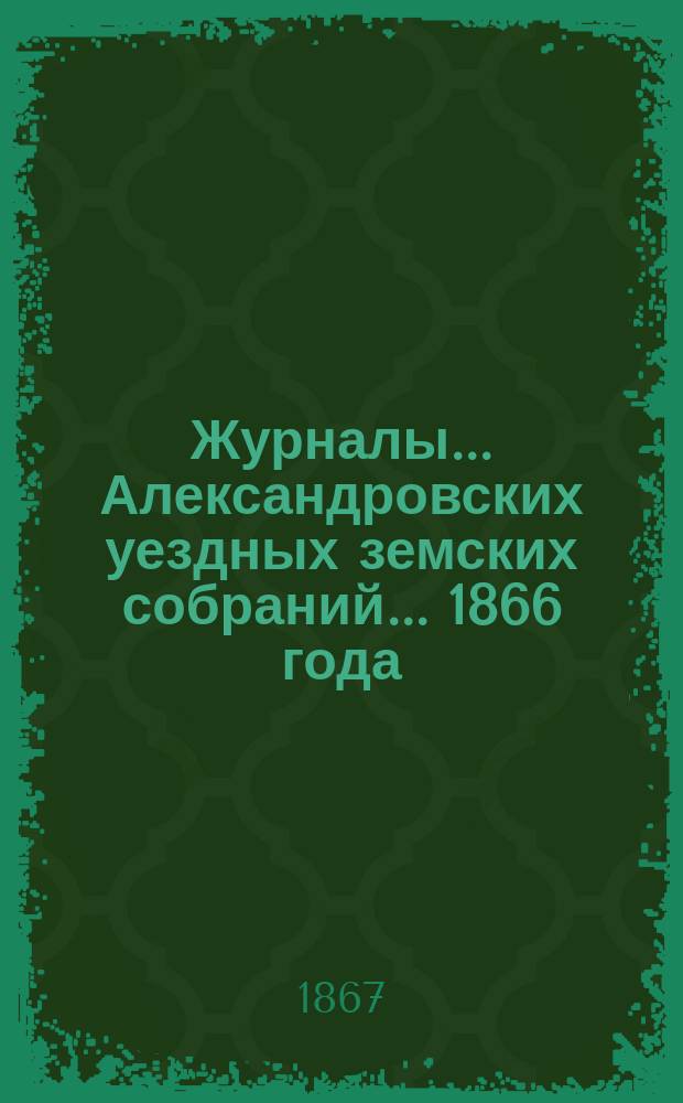 Журналы... Александровских уездных земских собраний... 1866 года