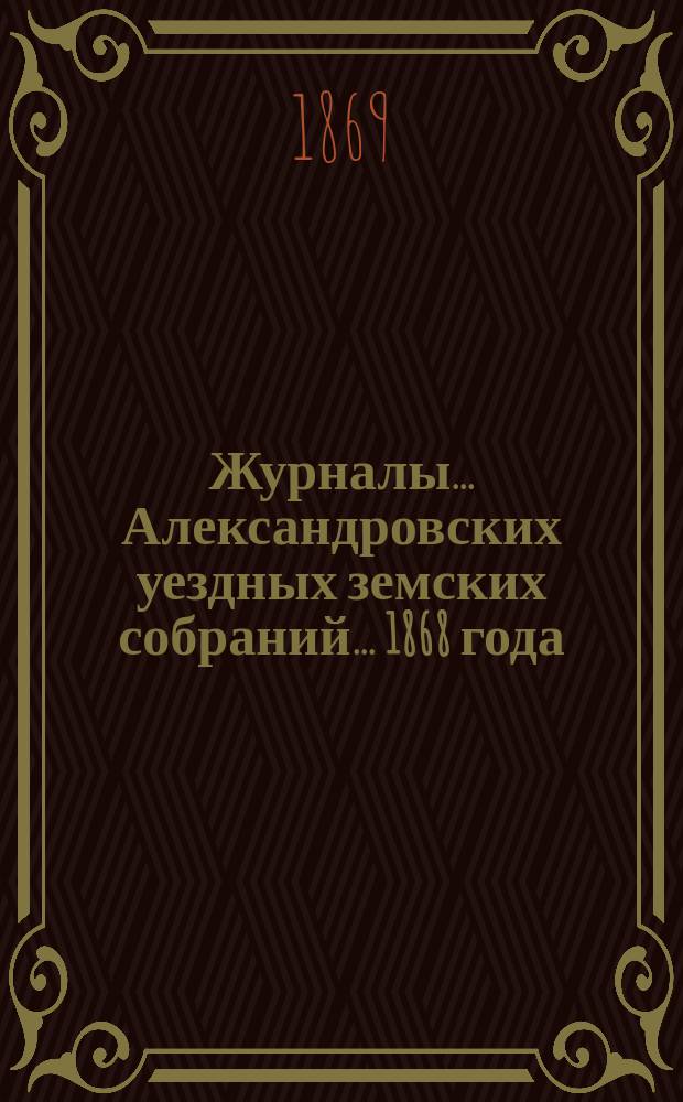 Журналы... Александровских уездных земских собраний... 1868 года