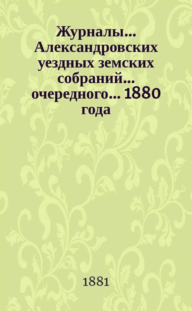 Журналы... Александровских уездных земских собраний... очередного... 1880 года
