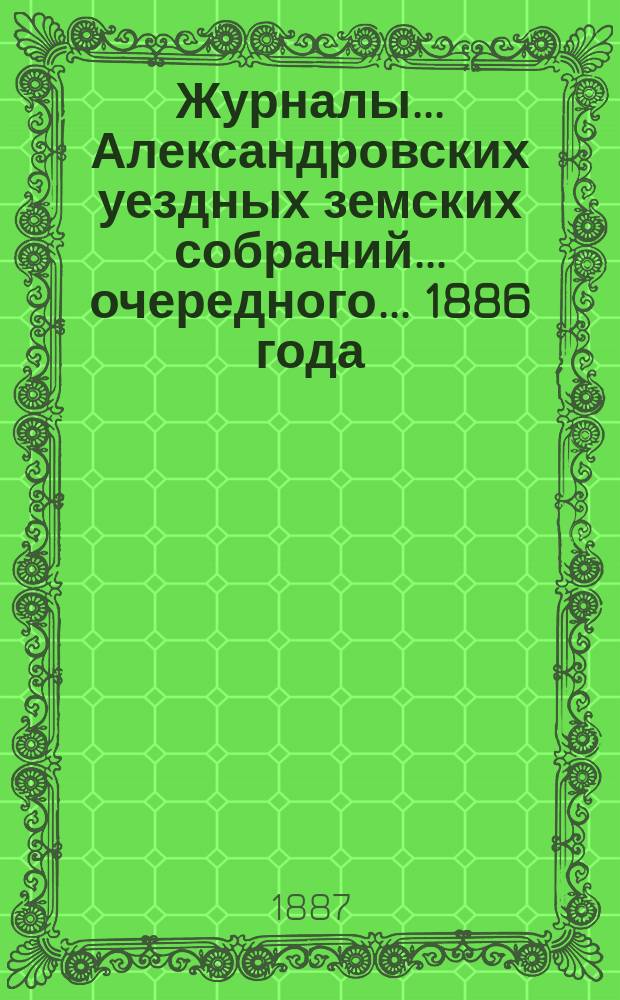 Журналы... Александровских уездных земских собраний... очередного... 1886 года