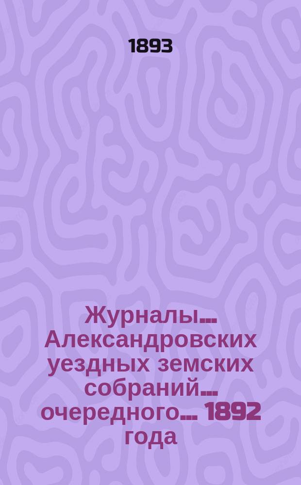 Журналы... Александровских уездных земских собраний... очередного... 1892 года