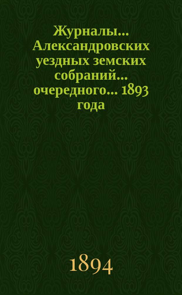 Журналы... Александровских уездных земских собраний... очередного... 1893 года
