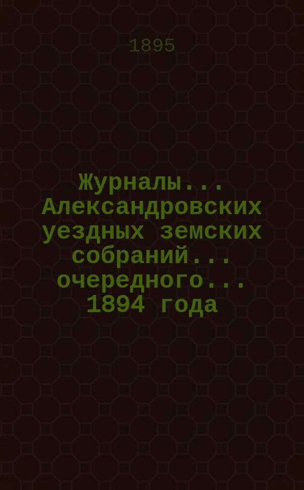 Журналы... Александровских уездных земских собраний... очередного... 1894 года
