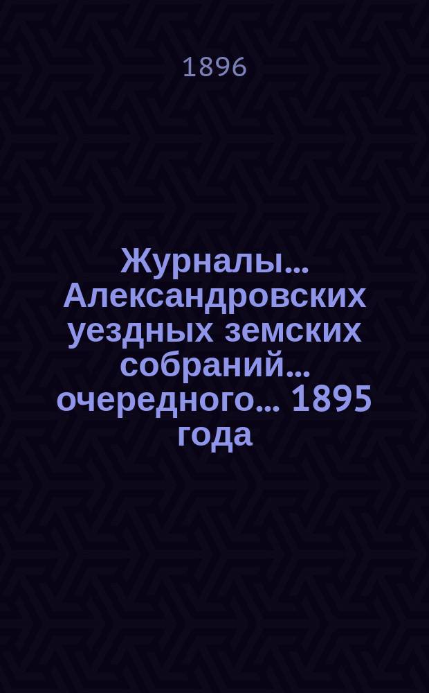 Журналы... Александровских уездных земских собраний... очередного... 1895 года