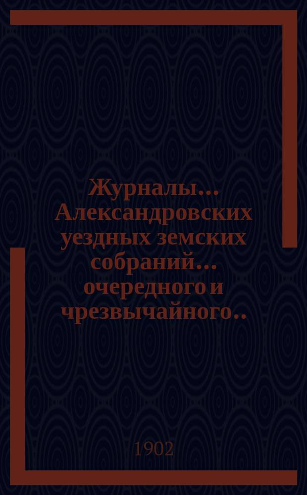 Журналы... Александровских уездных земских собраний... очередного и чрезвычайного... 1901 и 1902 годов