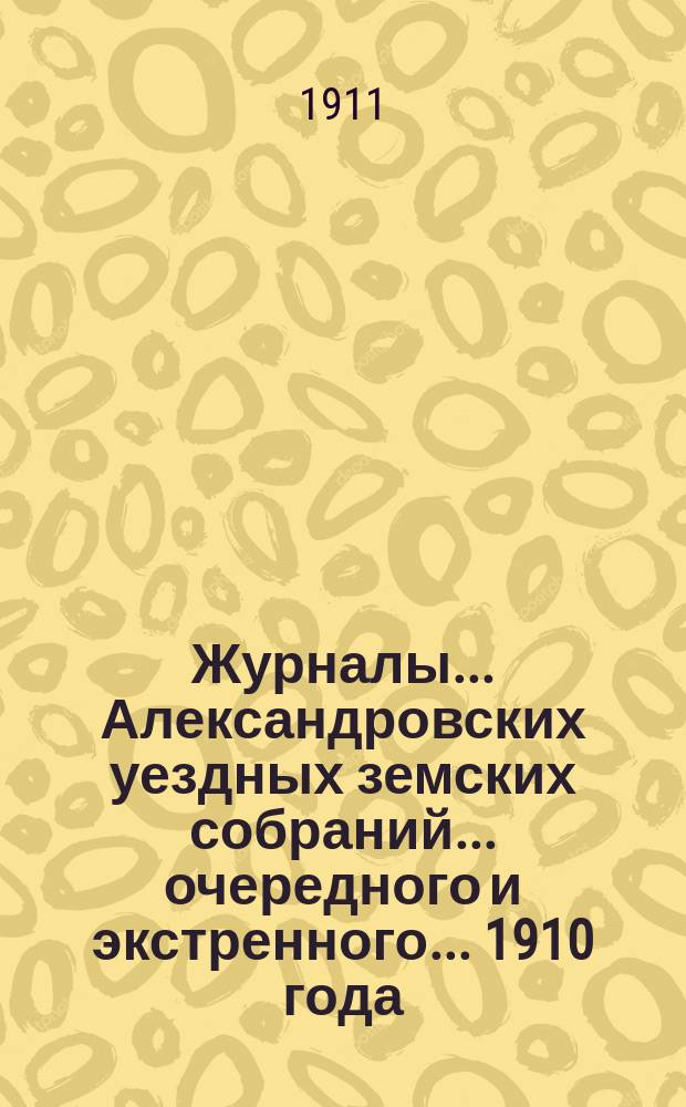 Журналы... Александровских уездных земских собраний... очередного и экстренного... 1910 года