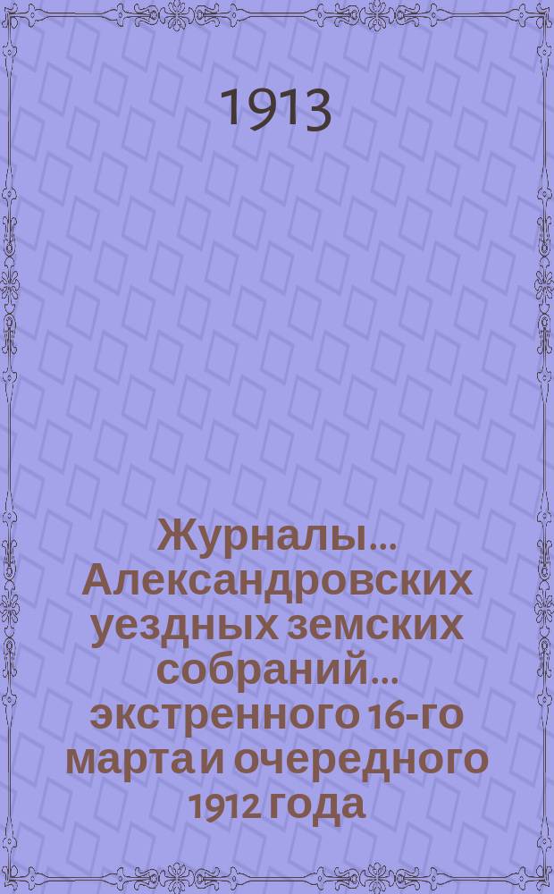Журналы... Александровских уездных земских собраний... экстренного 16-го марта и очередного 1912 года
