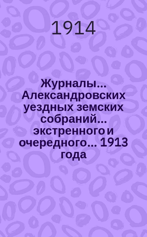 Журналы... Александровских уездных земских собраний... экстренного и очередного... 1913 года