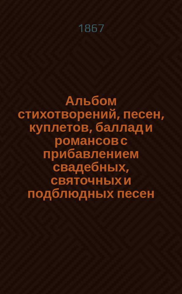 Альбом стихотворений, песен, куплетов, баллад и романсов с прибавлением свадебных, святочных и подблюдных песен, выбранных из сочинений лучших русских поэтов