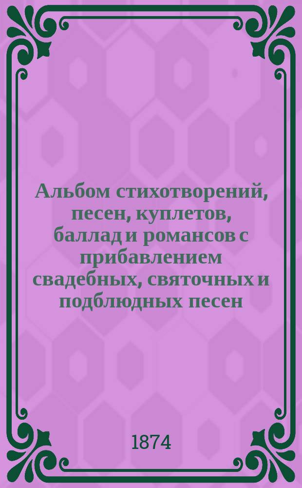 Альбом стихотворений, песен, куплетов, баллад и романсов с прибавлением свадебных, святочных и подблюдных песен, выбранных из сочинений лучших русских поэтов