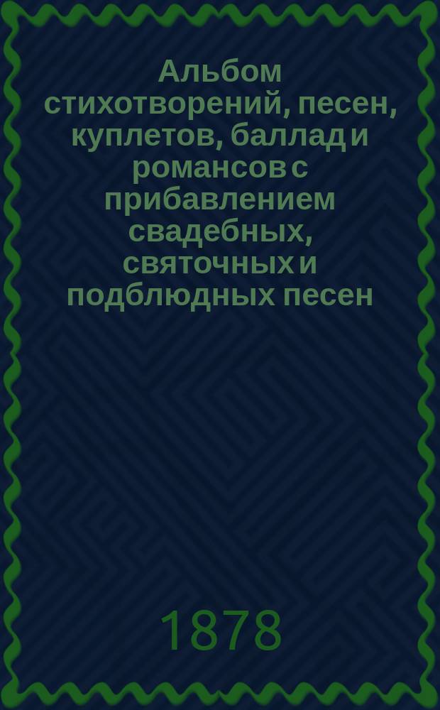 Альбом стихотворений, песен, куплетов, баллад и романсов с прибавлением свадебных, святочных и подблюдных песен, выбранных из сочинений лучших русских поэтов