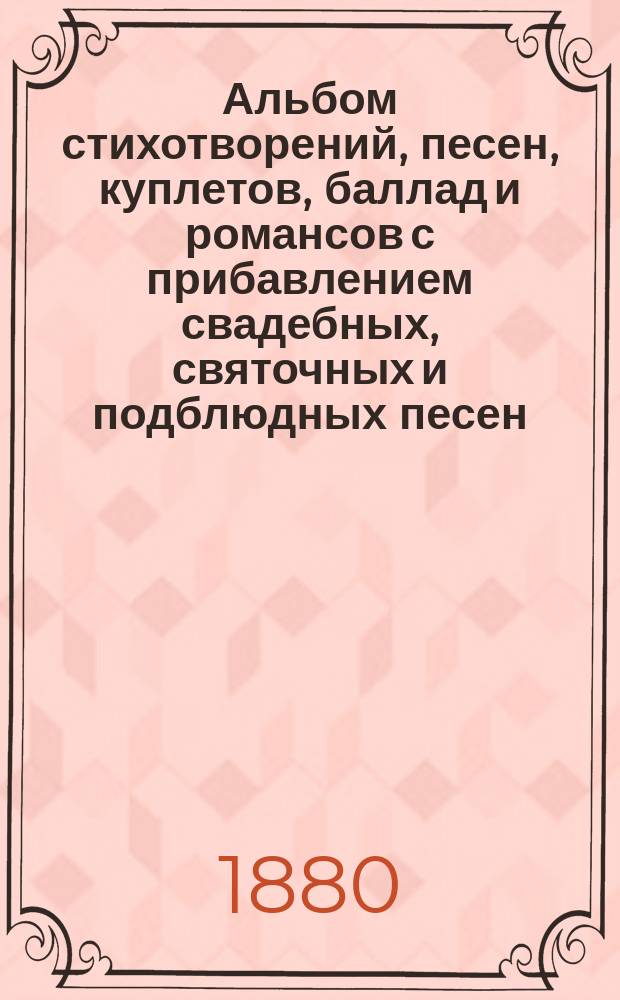 Альбом стихотворений, песен, куплетов, баллад и романсов с прибавлением свадебных, святочных и подблюдных песен, выбранных из сочинений лучших русских поэтов