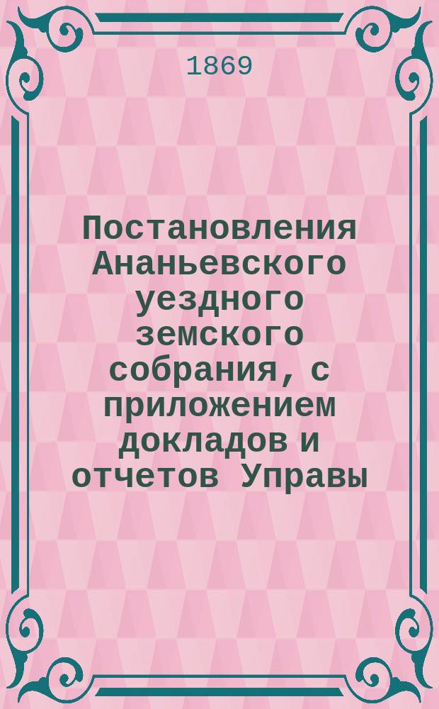 Постановления Ананьевского уездного земского собрания, с приложением докладов и отчетов Управы... созыва 1868 года