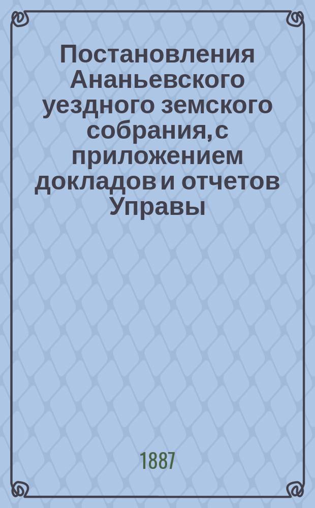 Постановления Ананьевского уездного земского собрания, с приложением докладов и отчетов Управы... созыва 1886 года
