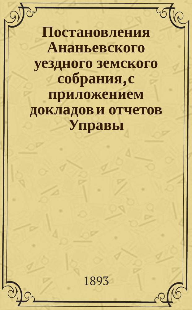 Постановления Ананьевского уездного земского собрания, с приложением докладов и отчетов Управы... созыва 1892 года