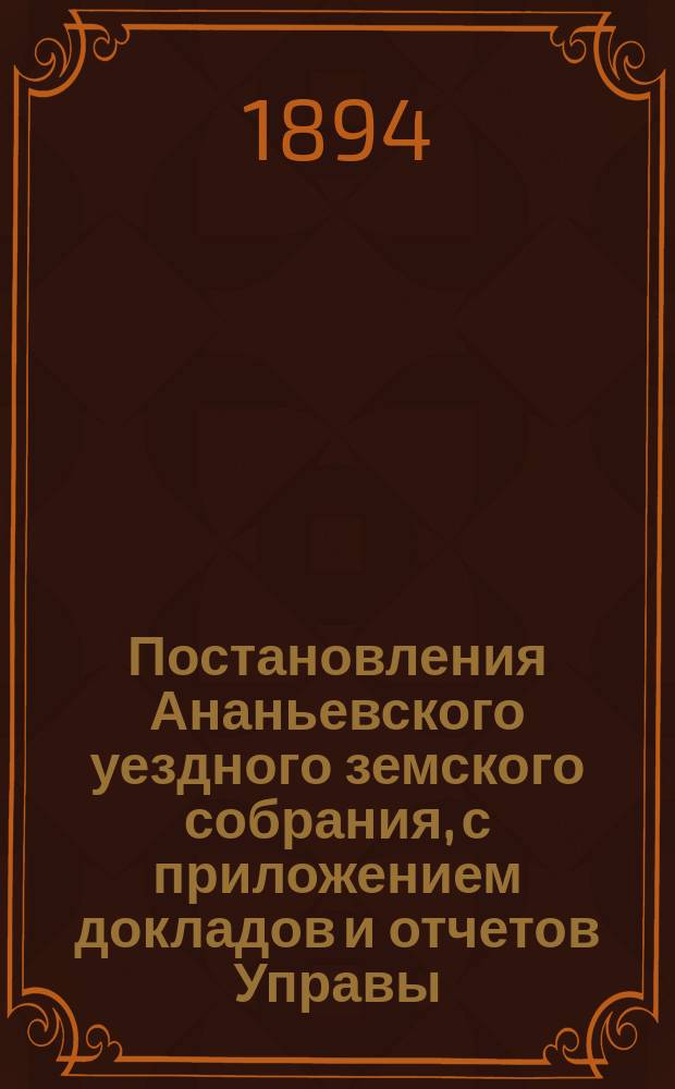 Постановления Ананьевского уездного земского собрания, с приложением докладов и отчетов Управы... созыва 1893 года
