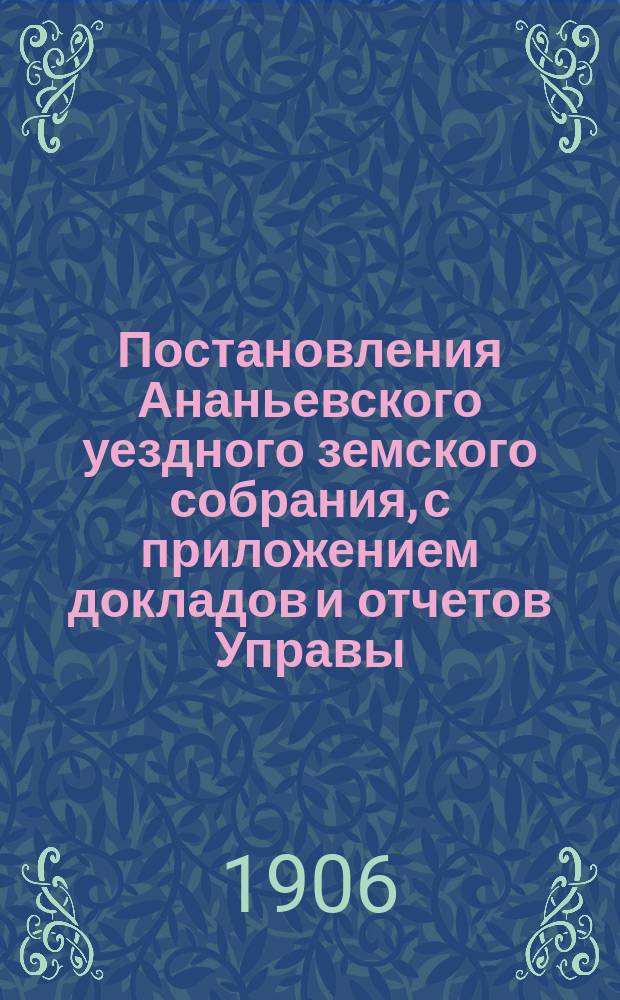 Постановления Ананьевского уездного земского собрания, с приложением докладов и отчетов Управы... чрезвычайного... 5 февраля 1906 года
