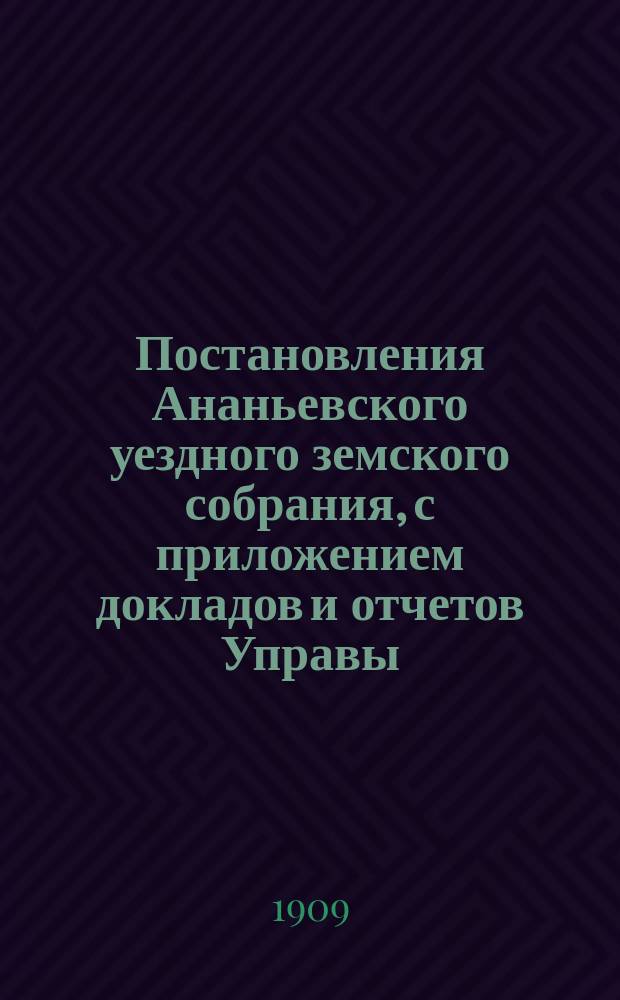 Постановления Ананьевского уездного земского собрания, с приложением докладов и отчетов Управы... очередного... сессии 1909 года