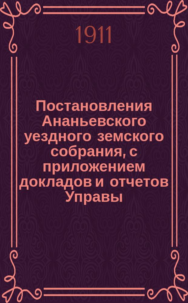 Постановления Ананьевского уездного земского собрания, с приложением докладов и отчетов Управы... очередного... сессии 1911 года