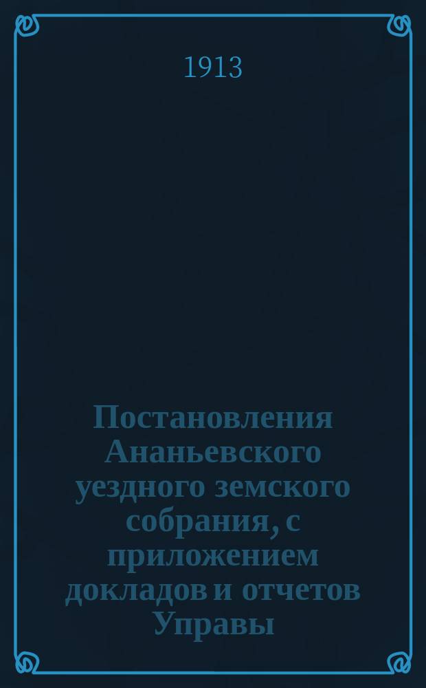 Постановления Ананьевского уездного земского собрания, с приложением докладов и отчетов Управы... чрезвычайного... 2 февраля 1913 года