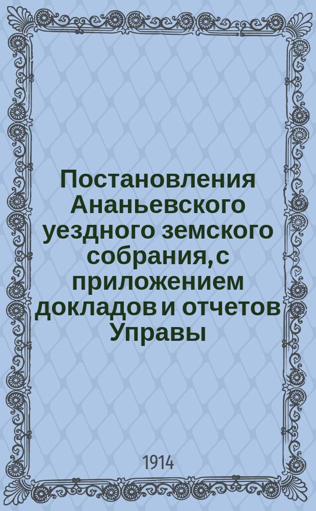 Постановления Ананьевского уездного земского собрания, с приложением докладов и отчетов Управы... очередного... сессии 1914 года и чрезвычайных... 14 апреля и 10 августа 1914 года