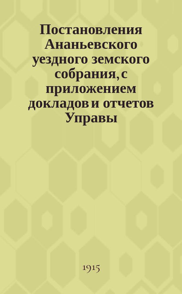 Постановления Ананьевского уездного земского собрания, с приложением докладов и отчетов Управы... очередного... сессии 1915 года и чрезвычайного... 14-го марта 1915 года