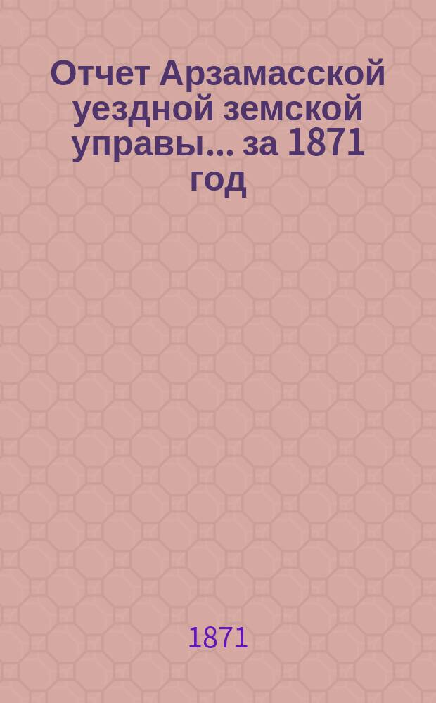 Отчет Арзамасской уездной земской управы... за 1871 год