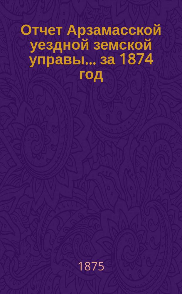 Отчет Арзамасской уездной земской управы... за 1874 год