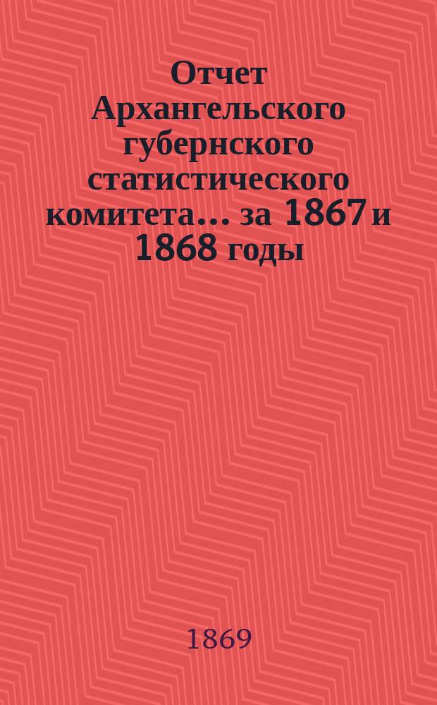 Отчет Архангельского губернского статистического комитета... за 1867 и 1868 годы