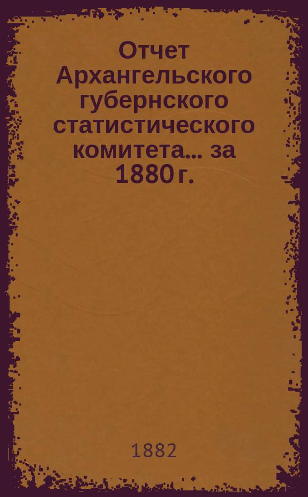 Отчет Архангельского губернского статистического комитета... за 1880 г.