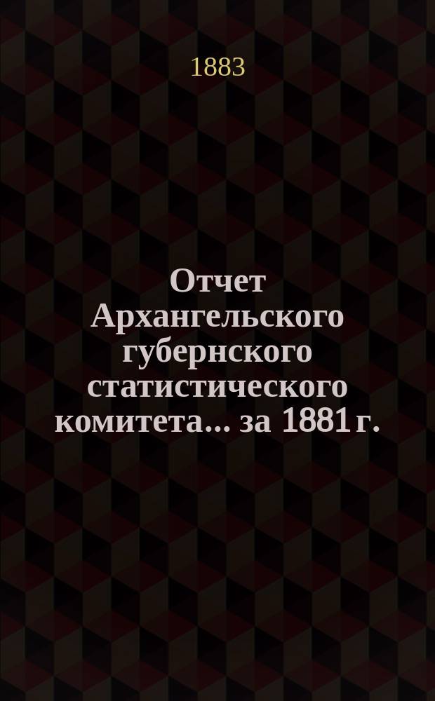Отчет Архангельского губернского статистического комитета... за 1881 г.
