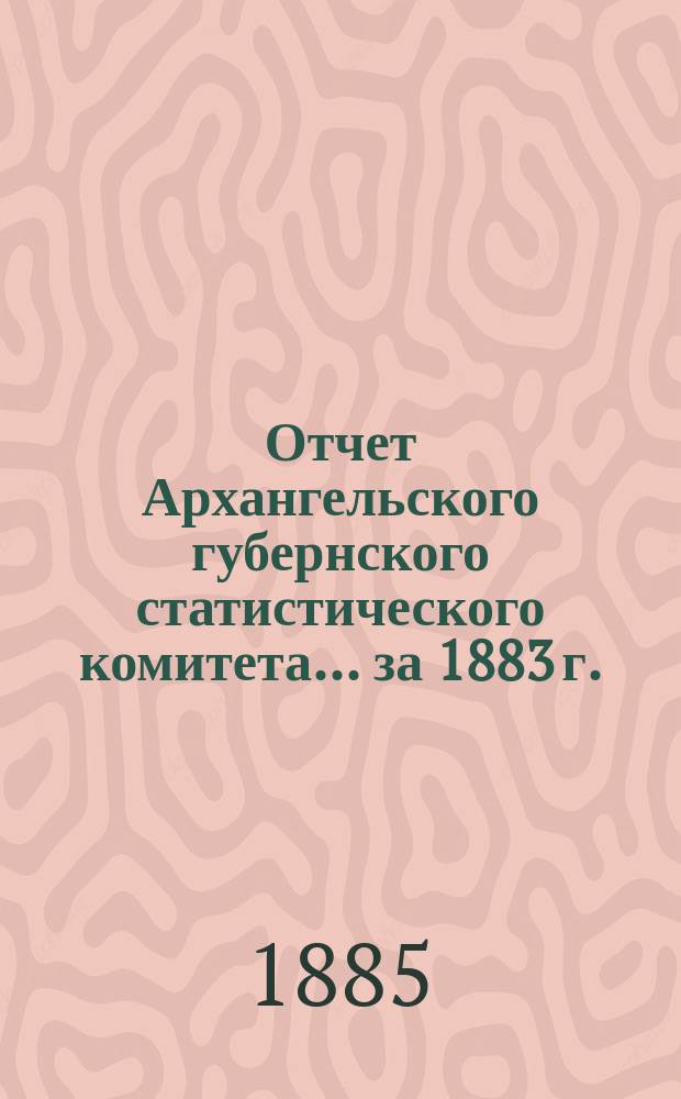 Отчет Архангельского губернского статистического комитета... за 1883 г.