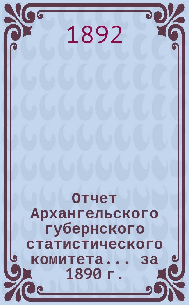 Отчет Архангельского губернского статистического комитета... за 1890 г.