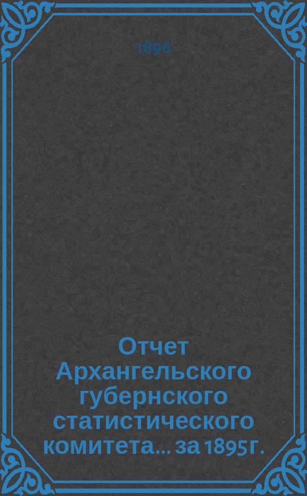 Отчет Архангельского губернского статистического комитета... за 1895 г.