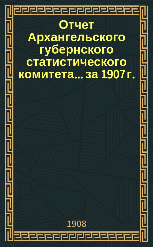 Отчет Архангельского губернского статистического комитета... за 1907 г.