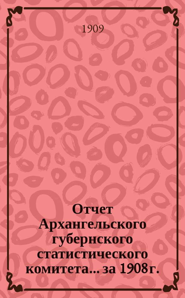 Отчет Архангельского губернского статистического комитета... за 1908 г.