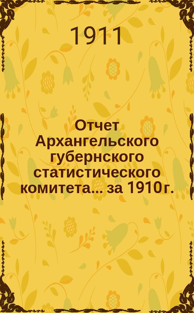 Отчет Архангельского губернского статистического комитета... за 1910 г.