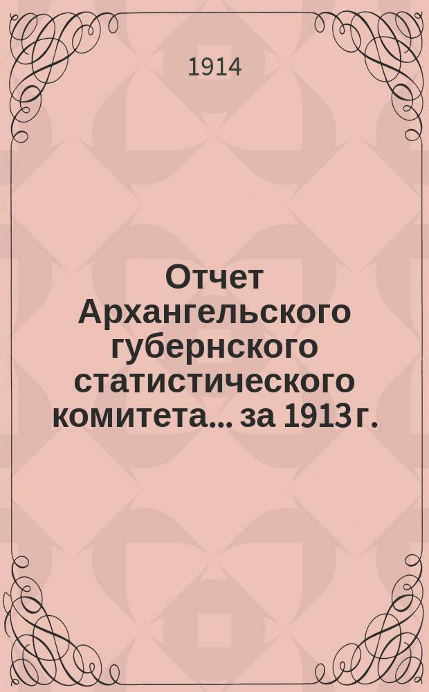 Отчет Архангельского губернского статистического комитета... за 1913 г.