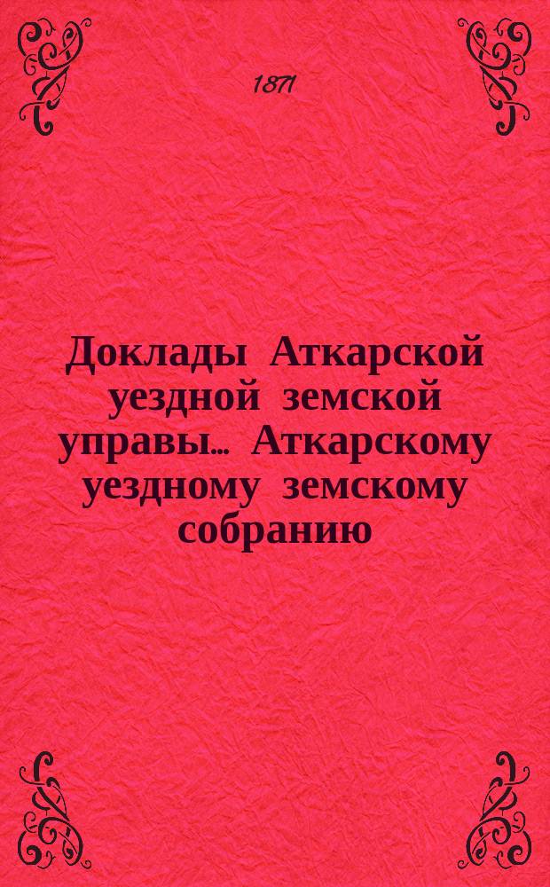 Доклады Аткарской уездной земской управы... Аткарскому уездному земскому собранию... за 1871 год