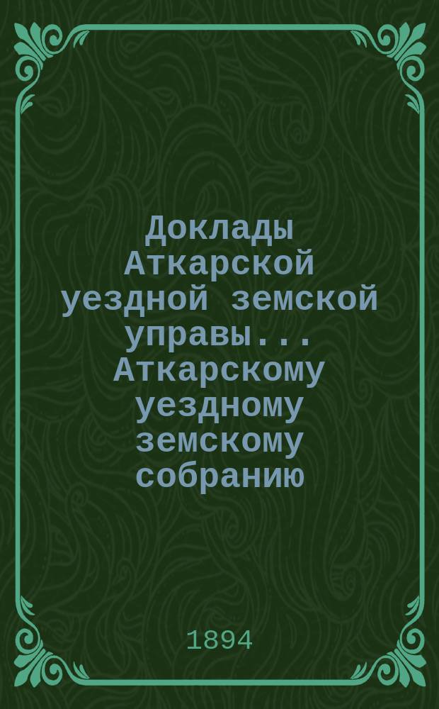 Доклады Аткарской уездной земской управы... Аткарскому уездному земскому собранию... XXIX очередному... 1894 г.