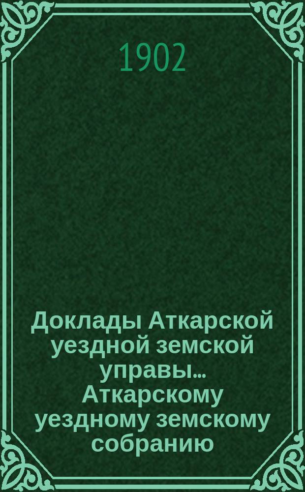 Доклады Аткарской уездной земской управы... Аткарскому уездному земскому собранию... XXXVII-му очередному... 1902 года : С представлением ветеринарного отчета за 1901 г.